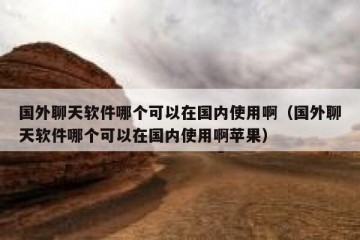 国外聊天软件哪个可以在国内使用啊（国外聊天软件哪个可以在国内使用啊苹果）