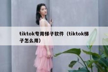 tiktok专用梯子软件（tiktok梯子怎么用）