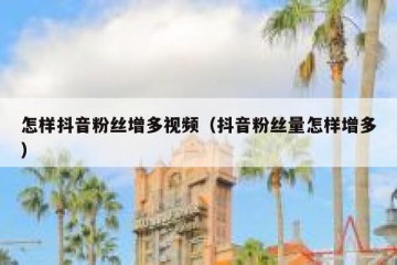 怎样抖音粉丝增多视频（抖音粉丝量怎样增多）