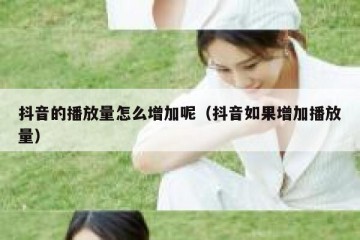 抖音的播放量怎么增加呢（抖音如果增加播放量）