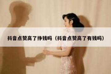 抖音点赞高了挣钱吗（抖音点赞高了有钱吗）