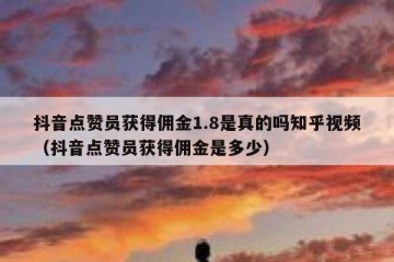 抖音点赞员获得佣金1.8是真的吗知乎视频（抖音点赞员获得佣金是多少）