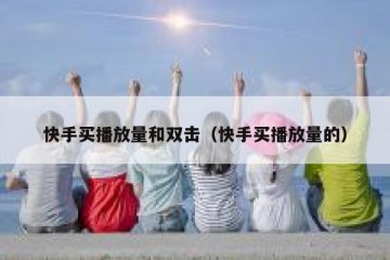 快手买播放量和双击（快手买播放量的）