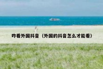 咋看外国抖音（外国的抖音怎么才能看）