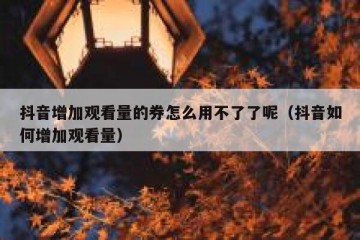 抖音增加观看量的券怎么用不了了呢（抖音如何增加观看量）
