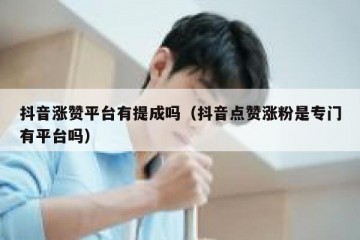 抖音涨赞平台有提成吗（抖音点赞涨粉是专门有平台吗）