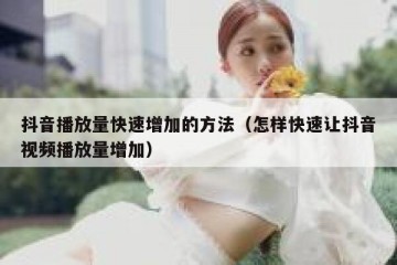 抖音播放量快速增加的方法（怎样快速让抖音视频播放量增加）