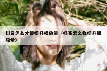 抖音怎么才能提升播放量（抖音怎么样提升播放量）