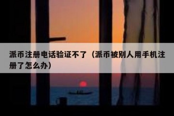派币注册电话验证不了（派币被别人用手机注册了怎么办）