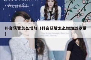 抖音获赞怎么增加（抖音获赞怎么增加浏览量）