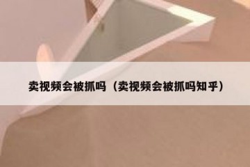 卖视频会被抓吗（卖视频会被抓吗知乎）