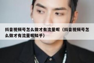 抖音视频号怎么做才有流量呢（抖音视频号怎么做才有流量呢知乎）