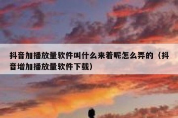 抖音加播放量软件叫什么来着呢怎么弄的（抖音增加播放量软件下载）
