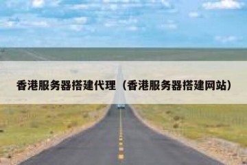 香港服务器搭建代理（香港服务器搭建网站）