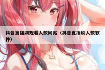 抖音直播刷观看人数网站（抖音直播刷人数软件）