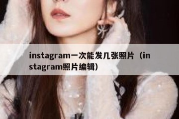 instagram一次能发几张照片（instagram照片编辑）