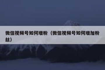 微信视频号如何增粉（微信视频号如何增加粉丝）