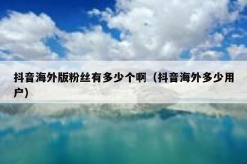 抖音海外版粉丝有多少个啊（抖音海外多少用户）