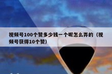 视频号100个赞多少钱一个呢怎么弄的（视频号获得10个赞）