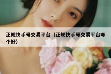 正规快手号交易平台（正规快手号交易平台哪个好）