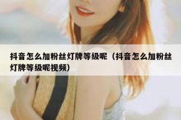 抖音怎么加粉丝灯牌等级呢（抖音怎么加粉丝灯牌等级呢视频）
