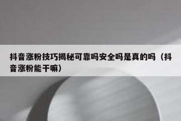 抖音涨粉技巧揭秘可靠吗安全吗是真的吗（抖音涨粉能干嘛）