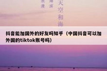 抖音能加国外的好友吗知乎（中国抖音可以加外国的tiktok账号吗）