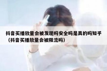 抖音买播放量会被发现吗安全吗是真的吗知乎（抖音买播放量会被限流吗）