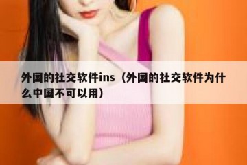 外国的社交软件ins（外国的社交软件为什么中国不可以用）