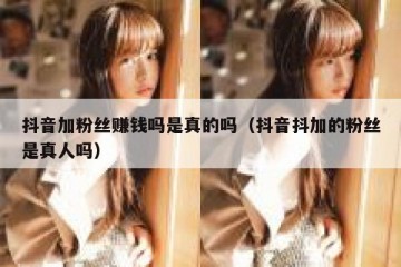 抖音加粉丝赚钱吗是真的吗（抖音抖加的粉丝是真人吗）