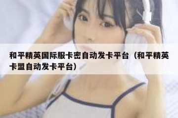 和平精英国际服卡密自动发卡平台（和平精英卡盟自动发卡平台）