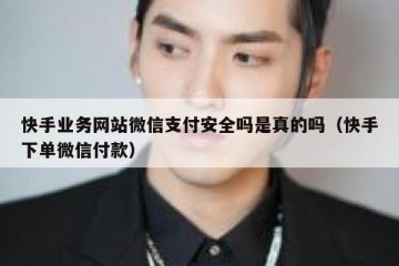 快手业务网站微信支付安全吗是真的吗（快手下单微信付款）