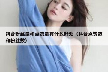 抖音粉丝量和点赞量有什么好处（抖音点赞数和粉丝数）