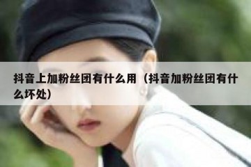 抖音上加粉丝团有什么用（抖音加粉丝团有什么坏处）