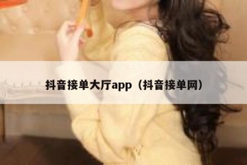 抖音接单大厅app（抖音接单网）