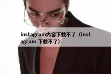 instagram内容下载不了（instagram 下载不了）