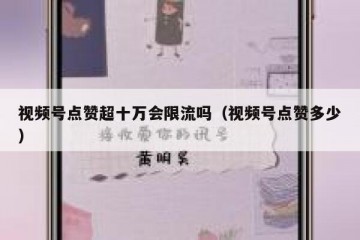 视频号点赞超十万会限流吗（视频号点赞多少）