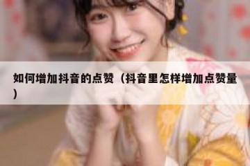 如何增加抖音的点赞（抖音里怎样增加点赞量）