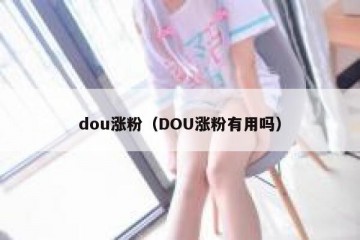 dou涨粉（DOU涨粉有用吗）