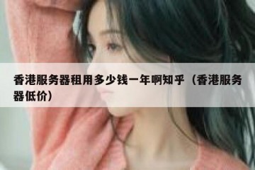 香港服务器租用多少钱一年啊知乎（香港服务器低价）