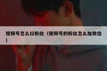 视频号怎么拉粉丝（视频号的粉丝怎么加微信）