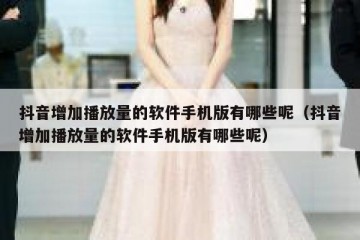 抖音增加播放量的软件手机版有哪些呢（抖音增加播放量的软件手机版有哪些呢）