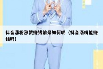 抖音涨粉涨赞赚钱前景如何呢（抖音涨粉能赚钱吗）