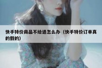 快手特价商品不给退怎么办（快手特价订单真的假的）
