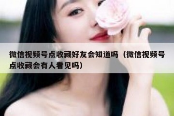 微信视频号点收藏好友会知道吗（微信视频号点收藏会有人看见吗）