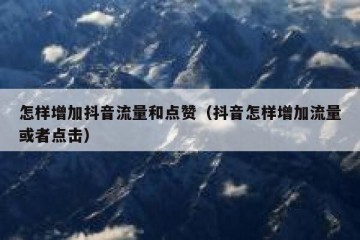 怎样增加抖音流量和点赞（抖音怎样增加流量或者点击）