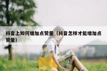 抖音上如何增加点赞量（抖音怎样才能增加点赞量）