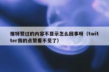 推特赞过的内容不显示怎么回事呀（twitter我的点赞看不见了）