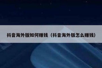 抖音海外版如何赚钱（抖音海外版怎么赚钱）