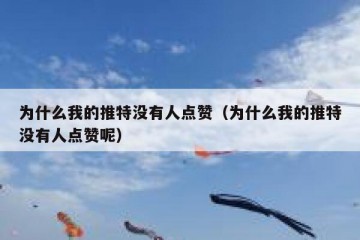 为什么我的推特没有人点赞（为什么我的推特没有人点赞呢）